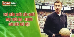 Thủ Môn Xuất Sắc Nhất Mọi Thời Đại